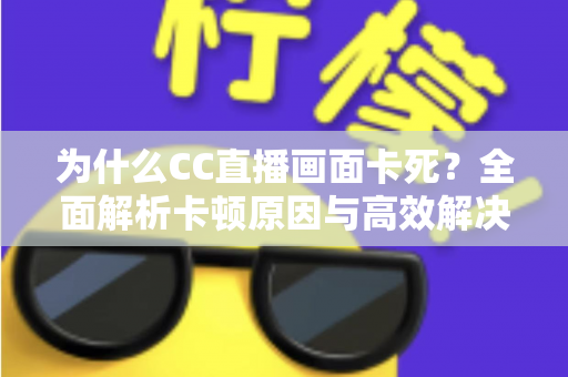 为什么CC直播画面卡死?全面解析卡顿原因与高效解决方案指南 为什么CC直播画面卡死?全面解析卡顿原因与高效解决方案指南
