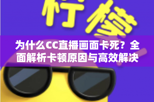 为什么CC直播画面卡死？全面解析卡顿原因与高效解决方案指南
