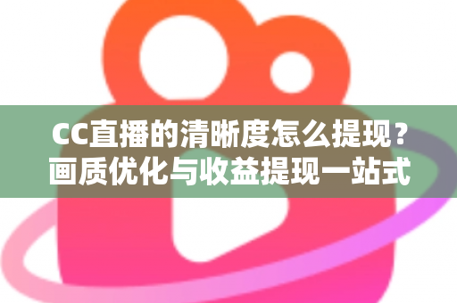 CC直播的清晰度怎么提现?画质优化与收益提现一站式实用指南 CC直播的清晰度怎么提现?画质优化与收益提现一站式实用指南