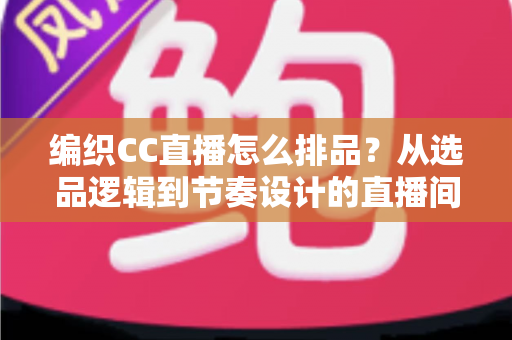 编织CC直播怎么排品?从选品逻辑到节奏设计的直播间实战全攻略 编织CC直播怎么排品?从选品逻辑到节奏设计的直播间实战全攻略