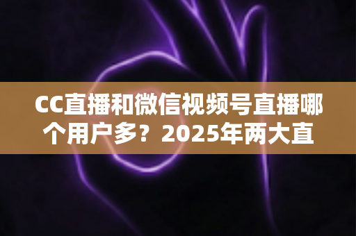 CC直播和微信视频号直播哪个用户多?2025年两大直播平台用户规模与生态深度对比全解析 CC直播和微信视频号直播哪个用户多?2025年两大直播平台用户规模与生态深度对比全解析