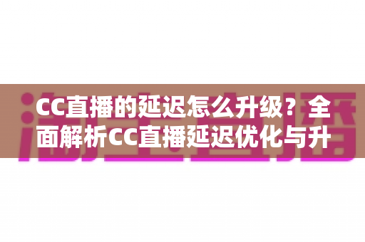CC直播的延迟怎么升级？全面解析CC直播延迟优化与升级的实用方法