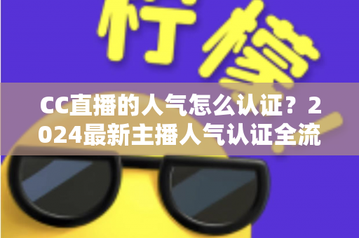 CC直播的人气怎么认证?2024最新主播人气认证全流程攻略与快速过审技巧 CC直播的人气怎么认证?2024最新主播人气认证全流程攻略与快速过审技巧