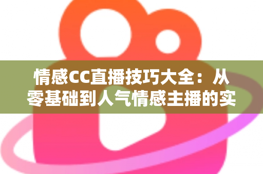 情感CC直播技巧大全:从零基础到人气情感主播的实战进阶指南 情感CC直播技巧大全:从零基础到人气情感主播的实战进阶指南