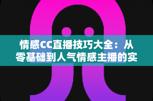 情感CC直播技巧大全:从零基础到人气情感主播的实战进阶指南 情感CC直播技巧大全:从零基础到人气情感主播的实战进阶指南