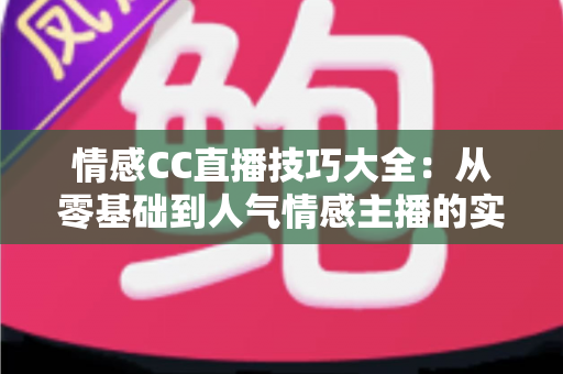 情感CC直播技巧大全:从零基础到人气情感主播的实战进阶指南 情感CC直播技巧大全:从零基础到人气情感主播的实战进阶指南