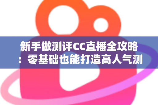新手做测评CC直播全攻略:零基础也能打造高人气测评直播间的实战指南 新手做测评CC直播全攻略:零基础也能打造高人气测评直播间的实战指南