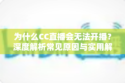 为什么CC直播会无法开播？深度解析常见原因与实用解决方案大全