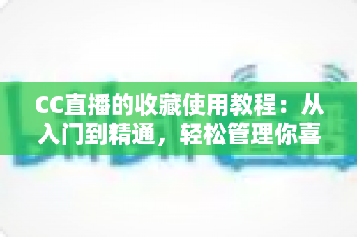 CC直播的收藏使用教程:从入门到精通,轻松管理你喜爱的直播内容 CC直播的收藏使用教程:从入门到精通,轻松管理你喜爱的直播内容