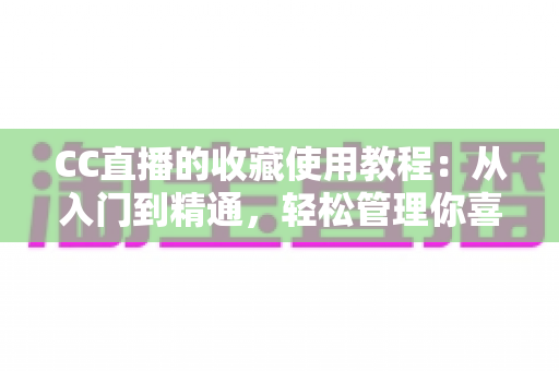 CC直播的收藏使用教程:从入门到精通,轻松管理你喜爱的直播内容 CC直播的收藏使用教程:从入门到精通,轻松管理你喜爱的直播内容