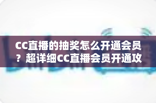 CC直播的抽奖怎么开通会员?超详细CC直播会员开通攻略与抽奖福利全解析 CC直播的抽奖怎么开通会员?超详细CC直播会员开通攻略与抽奖福利全解析
