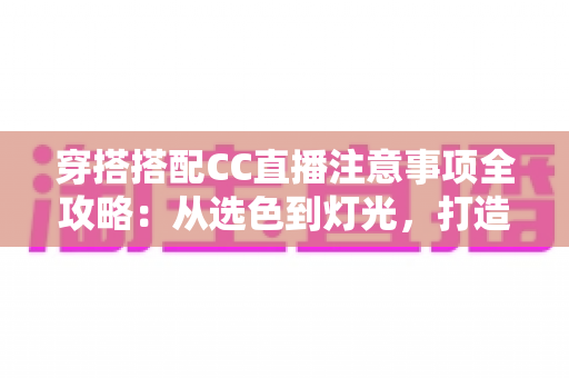 穿搭搭配CC直播注意事项全攻略:从选色到灯光,打造高人气直播间形象 穿搭搭配CC直播注意事项全攻略:从选色到灯光,打造高人气直播间形象