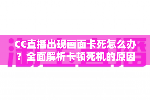 CC直播出现画面卡死怎么办?全面解析卡顿死机的原因与实用解决方法 CC直播出现画面卡死怎么办?全面解析卡顿死机的原因与实用解决方法