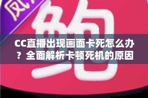 CC直播出现画面卡死怎么办?全面解析卡顿死机的原因与实用解决方法 CC直播出现画面卡死怎么办?全面解析卡顿死机的原因与实用解决方法