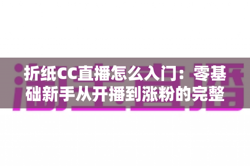 折纸CC直播怎么入门:零基础新手从开播到涨粉的完整攻略 折纸CC直播怎么入门:零基础新手从开播到涨粉的完整攻略