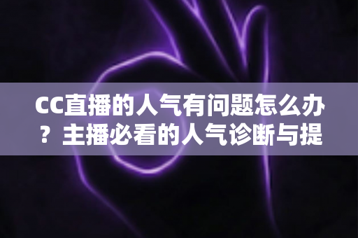 CC直播的人气有问题怎么办?主播必看的人气诊断与提升全攻略 CC直播的人气有问题怎么办?主播必看的人气诊断与提升全攻略