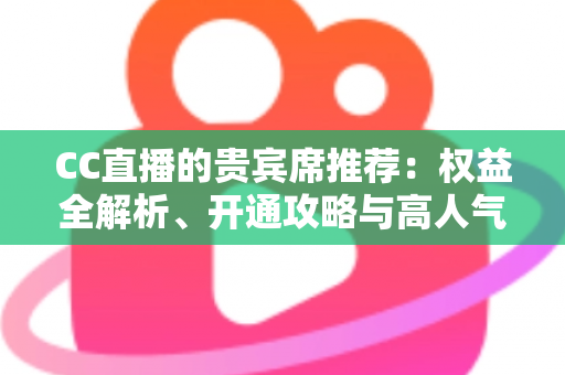 CC直播的贵宾席推荐：权益全解析、开通攻略与高人气直播间挑选指南