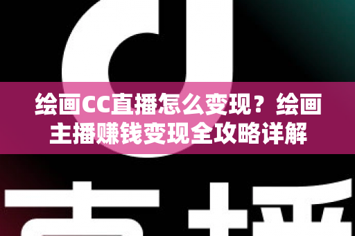 绘画CC直播怎么变现？绘画主播赚钱变现全攻略详解
