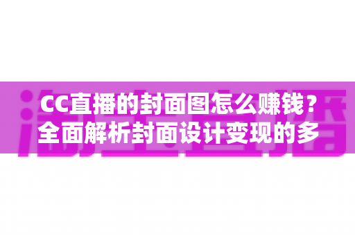 CC直播的封面图怎么赚钱?全面解析封面设计变现的多种途径与实用技巧 CC直播的封面图怎么赚钱?全面解析封面设计变现的多种途径与实用技巧