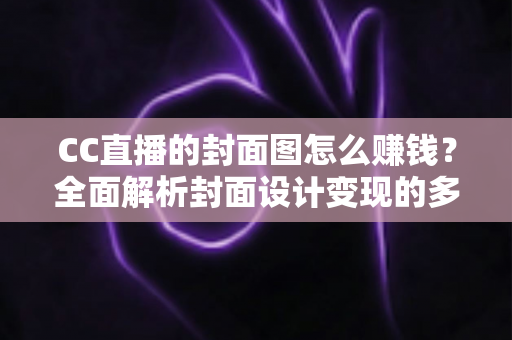 CC直播的封面图怎么赚钱?全面解析封面设计变现的多种途径与实用技巧 CC直播的封面图怎么赚钱?全面解析封面设计变现的多种途径与实用技巧