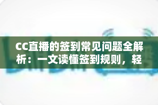 CC直播的签到常见问题全解析：一文读懂签到规则，轻松领取每日专属福利