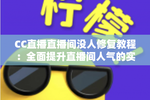 CC直播直播间没人修复教程：全面提升直播间人气的实战指南