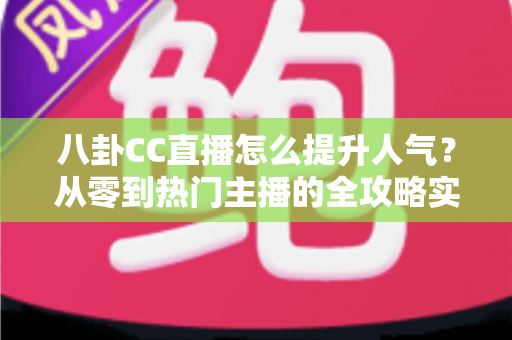 八卦CC直播怎么提升人气？从零到热门主播的全攻略实战指南