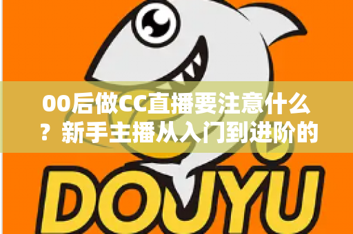 00后做CC直播要注意什么?新手主播从入门到进阶的完整实用指南 00后做CC直播要注意什么?新手主播从入门到进阶的完整实用指南