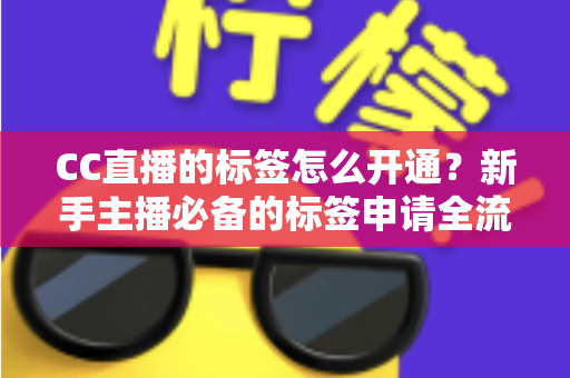 CC直播的标签怎么开通？新手主播必备的标签申请全流程与实战技巧指南