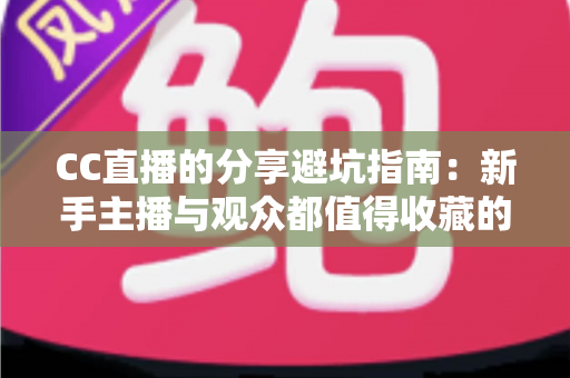 CC直播的分享避坑指南：新手主播与观众都值得收藏的防踩雷实用手册