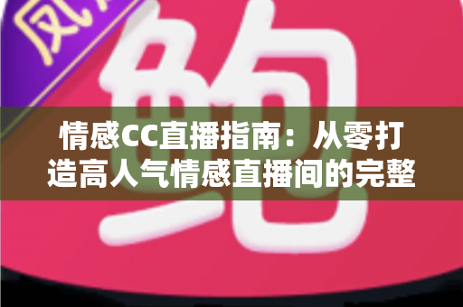 情感CC直播指南：从零打造高人气情感直播间的完整攻略