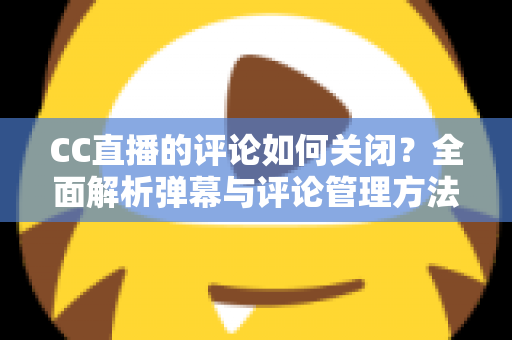 CC直播的评论如何关闭?全面解析弹幕与评论管理方法,打造清爽观播体验 CC直播的评论如何关闭?全面解析弹幕与评论管理方法,打造清爽观播体验