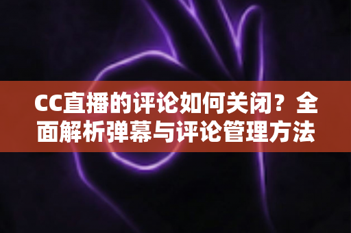 CC直播的评论如何关闭?全面解析弹幕与评论管理方法,打造清爽观播体验 CC直播的评论如何关闭?全面解析弹幕与评论管理方法,打造清爽观播体验