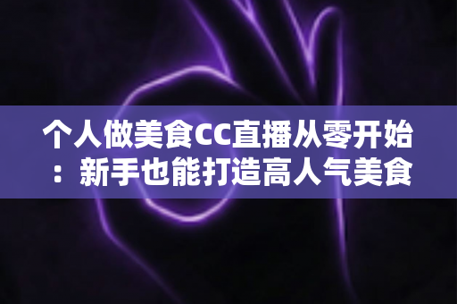 个人做美食CC直播从零开始：新手也能打造高人气美食直播间的实用指南