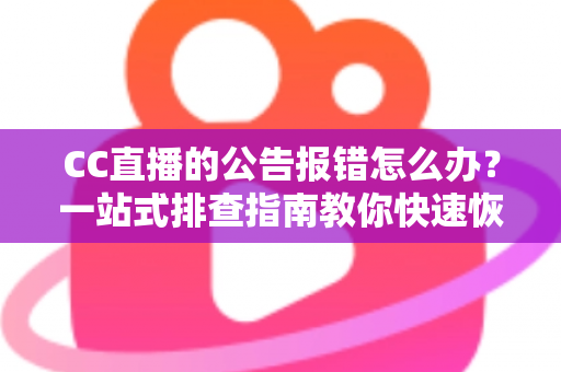 CC直播的公告报错怎么办？一站式排查指南教你快速恢复公告正常显示