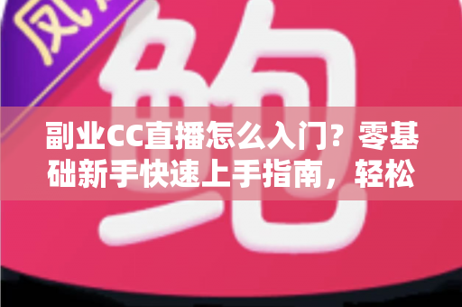 副业CC直播怎么入门？零基础新手快速上手指南，轻松开启直播赚钱之路