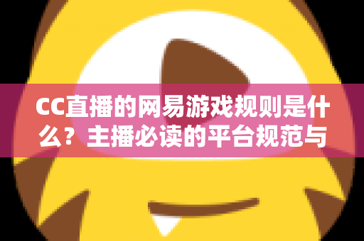 CC直播的网易游戏规则是什么？主播必读的平台规范与合规直播全解析