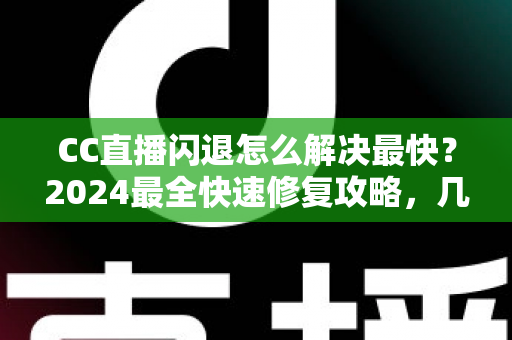 CC直播闪退怎么解决最快？2024最全快速修复攻略，几分钟找回流畅观看体验