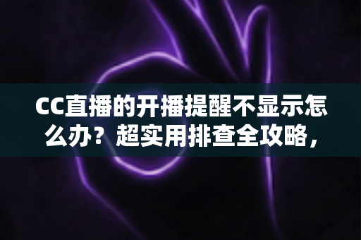 CC直播的开播提醒不显示怎么办？超实用排查全攻略，让你不再错过心仪主播的每一场精彩直播
