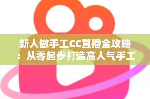 新人做手工CC直播全攻略：从零起步打造高人气手工频道的实用指南