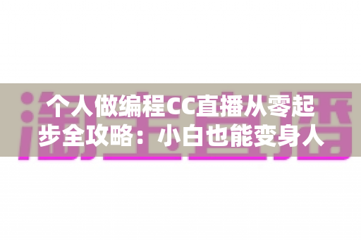 个人做编程CC直播从零起步全攻略：小白也能变身人气技术主播的实战指南