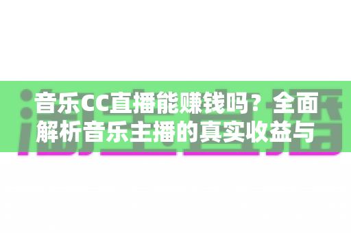 音乐CC直播能赚钱吗?全面解析音乐主播的真实收益与变现技巧 音乐CC直播能赚钱吗?全面解析音乐主播的真实收益与变现技巧