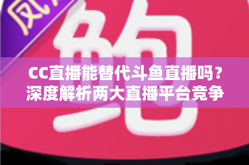 CC直播能替代斗鱼直播吗?深度解析两大直播平台竞争格局与用户选择全指南 CC直播能替代斗鱼直播吗?深度解析两大直播平台竞争格局与用户选择全指南