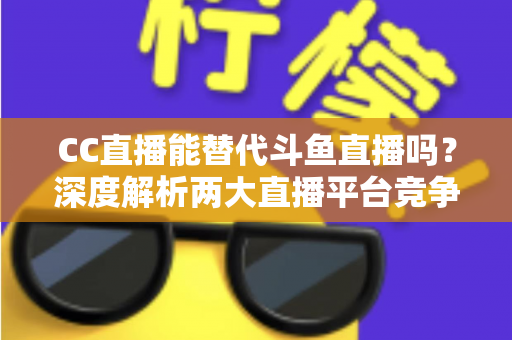 CC直播能替代斗鱼直播吗?深度解析两大直播平台竞争格局与用户选择全指南 CC直播能替代斗鱼直播吗?深度解析两大直播平台竞争格局与用户选择全指南