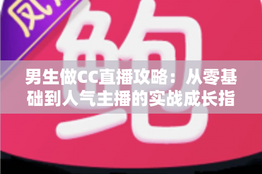 男生做CC直播攻略:从零基础到人气主播的实战成长指南 男生做CC直播攻略:从零基础到人气主播的实战成长指南