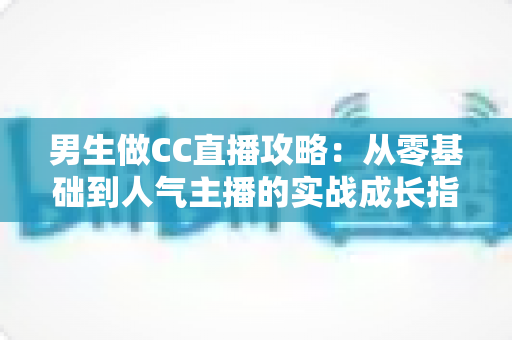 男生做CC直播攻略:从零基础到人气主播的实战成长指南 男生做CC直播攻略:从零基础到人气主播的实战成长指南