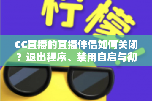 CC直播的直播伴侣如何关闭?退出程序、禁用自启与彻底卸载的完整指南 CC直播的直播伴侣如何关闭?退出程序、禁用自启与彻底卸载的完整指南