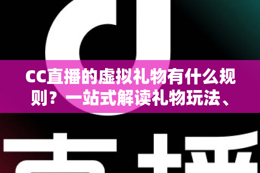 CC直播的虚拟礼物有什么规则?一站式解读礼物玩法、消费限制与收益分成全攻略 CC直播的虚拟礼物有什么规则?一站式解读礼物玩法、消费限制与收益分成全攻略