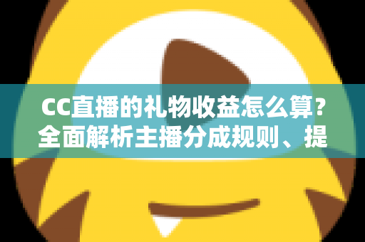 CC直播的礼物收益怎么算?全面解析主播分成规则、提现流程与增收秘诀 CC直播的礼物收益怎么算?全面解析主播分成规则、提现流程与增收秘诀
