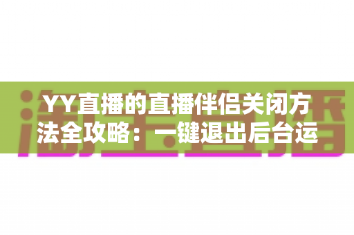 YY直播的直播伴侣关闭方法全攻略:一键退出后台运行,彻底解决占用烦恼 YY直播的直播伴侣关闭方法全攻略:一键退出后台运行,彻底解决占用烦恼